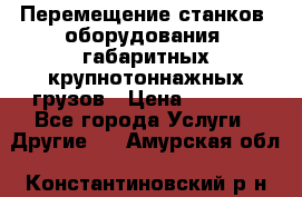 Перемещение станков, оборудования, габаритных крупнотоннажных грузов › Цена ­ 7 000 - Все города Услуги » Другие   . Амурская обл.,Константиновский р-н